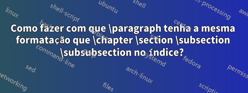 Como fazer com que \paragraph tenha a mesma formatação que \chapter \section \subsection \subsubsection no índice? 