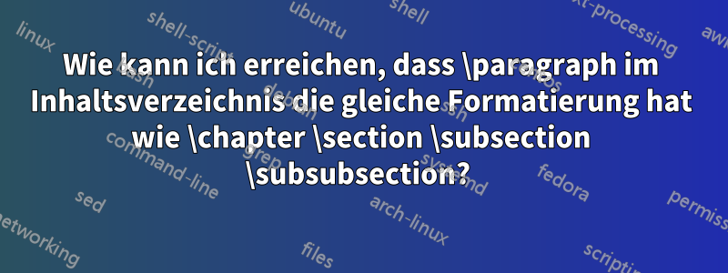 Wie kann ich erreichen, dass \paragraph im Inhaltsverzeichnis die gleiche Formatierung hat wie \chapter \section \subsection \subsubsection? 