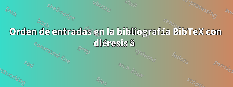 Orden de entradas en la bibliografía BibTeX con diéresis ä