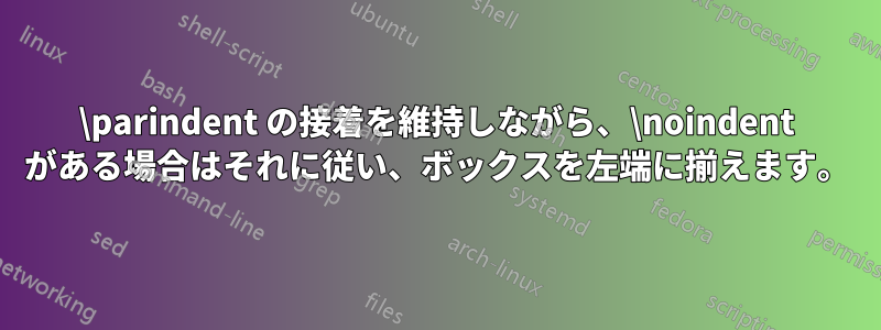 \parindent の接着を維持しながら、\noindent がある場合はそれに従い、ボックスを左端に揃えます。