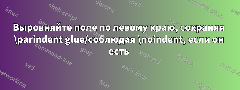 Выровняйте поле по левому краю, сохраняя \parindent glue/соблюдая \noindent, если он есть