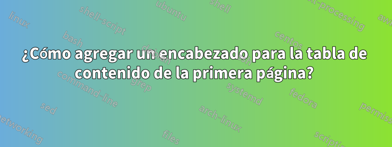 ¿Cómo agregar un encabezado para la tabla de contenido de la primera página?