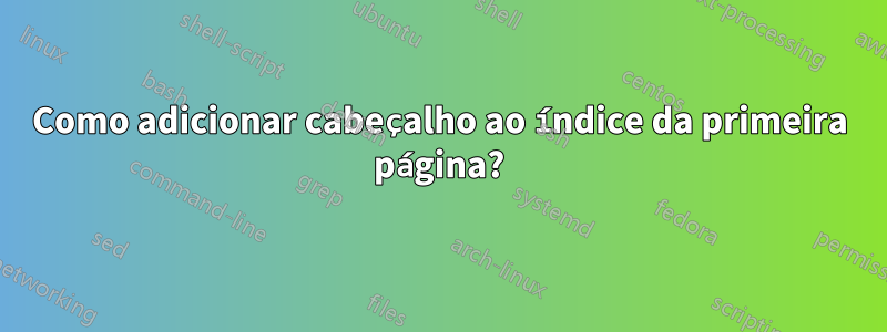 Como adicionar cabeçalho ao índice da primeira página?