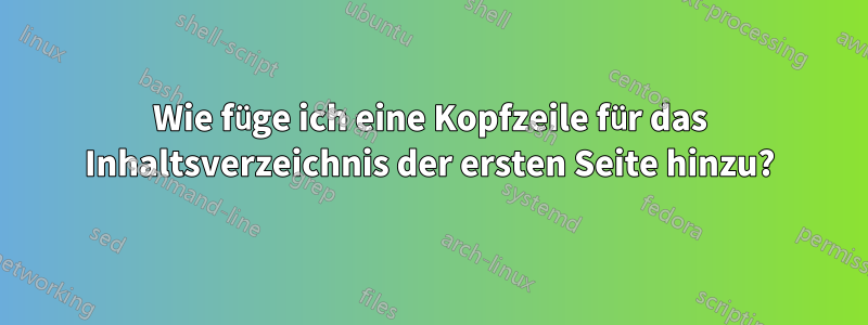 Wie füge ich eine Kopfzeile für das Inhaltsverzeichnis der ersten Seite hinzu?