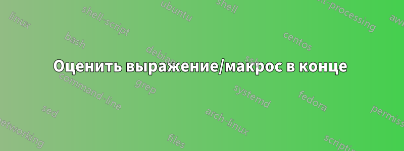 Оценить выражение/макрос в конце