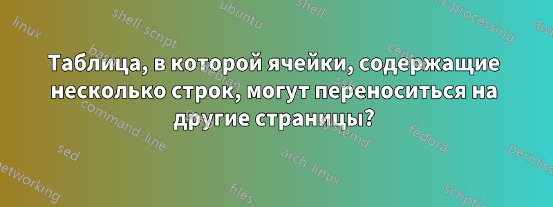 Таблица, в которой ячейки, содержащие несколько строк, могут переноситься на другие страницы?