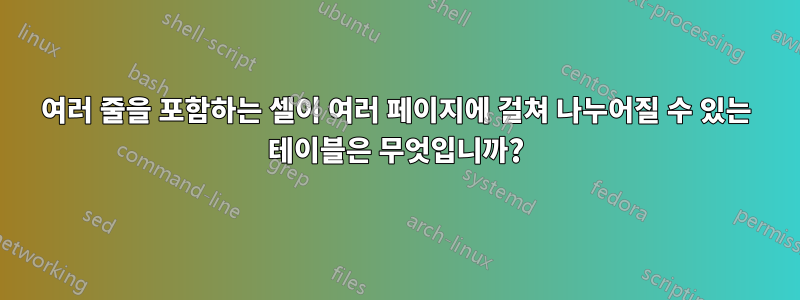 여러 줄을 포함하는 셀이 여러 페이지에 걸쳐 나누어질 수 있는 테이블은 무엇입니까?