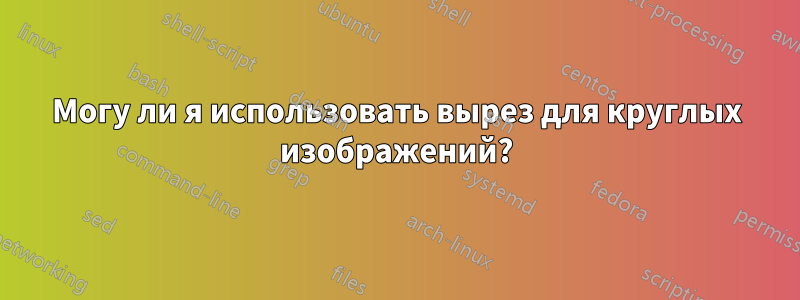 Могу ли я использовать вырез для круглых изображений?