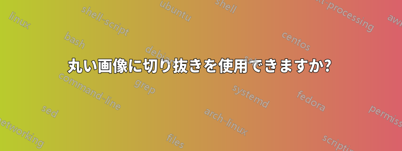 丸い画像に切り抜きを使用できますか?