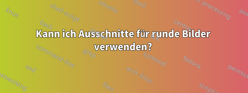 Kann ich Ausschnitte für runde Bilder verwenden?