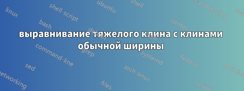 выравнивание тяжелого клина с клинами обычной ширины