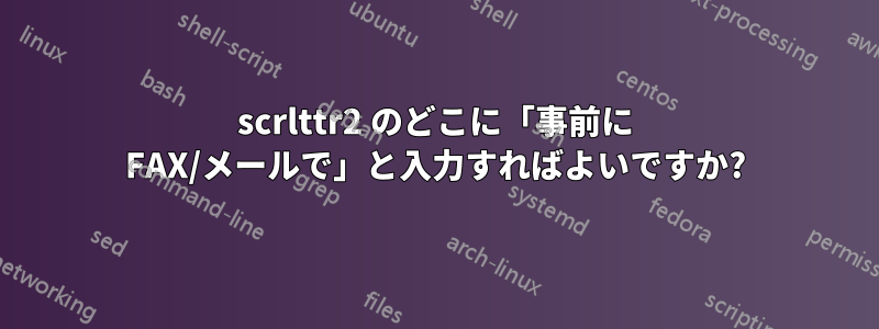 scrlttr2 のどこに「事前に FAX/メールで」と入力すればよいですか?