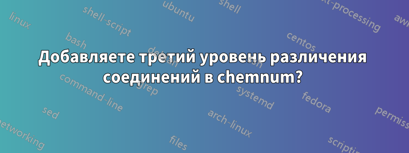 Добавляете третий уровень различения соединений в chemnum?