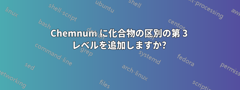 Chemnum に化合物の区別の第 3 レベルを追加しますか?