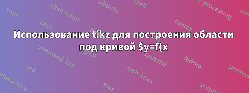 Использование tikz для построения области под кривой $y=f(x)$