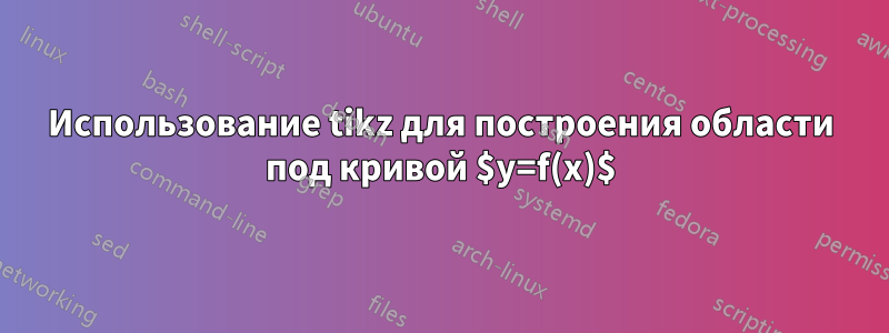 Использование tikz для построения области под кривой $y=f(x)$