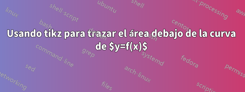 Usando tikz para trazar el área debajo de la curva de $y=f(x)$