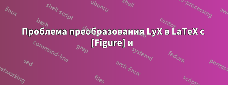 Проблема преобразования LyX в LaTeX с [Figure] и 