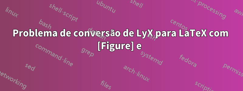 Problema de conversão de LyX para LaTeX com [Figure] e 