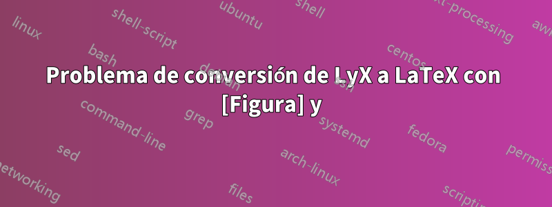 Problema de conversión de LyX a LaTeX con [Figura] y 