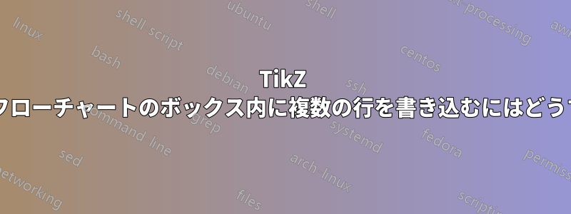 TikZ を使用して作成されたフローチャートのボックス内に複数の行を書き込むにはどうすればよいでしょうか?