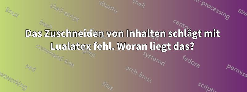 Das Zuschneiden von Inhalten schlägt mit Lualatex fehl. Woran liegt das?