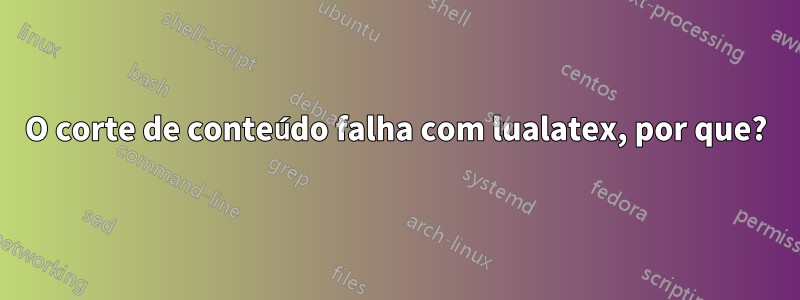 O corte de conteúdo falha com lualatex, por que?