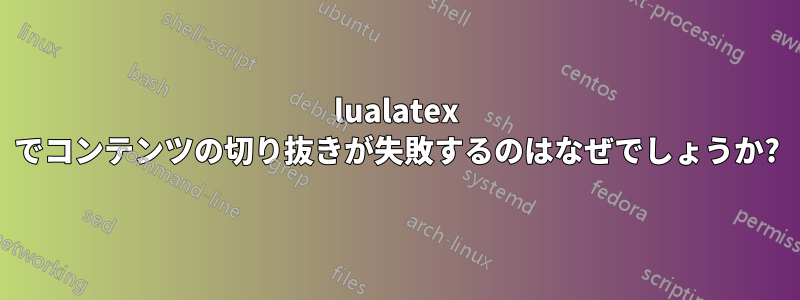 lualatex でコンテンツの切り抜きが失敗するのはなぜでしょうか?