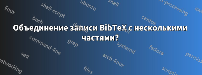 Объединение записи BibTeX с несколькими частями?