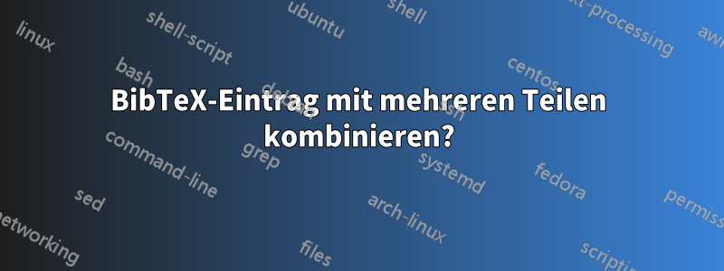 BibTeX-Eintrag mit mehreren Teilen kombinieren?