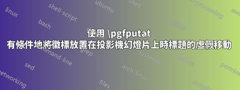 使用 \pgfputat 有條件地將徽標放置在投影機幻燈片上時標題的虛假移動