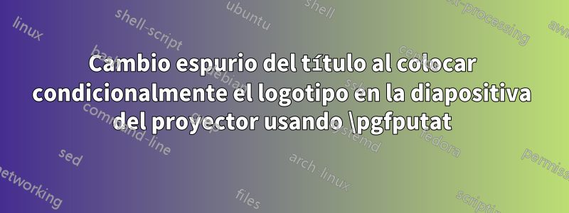 Cambio espurio del título al colocar condicionalmente el logotipo en la diapositiva del proyector usando \pgfputat