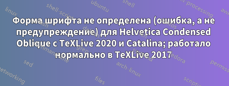 Форма шрифта не определена (ошибка, а не предупреждение) для Helvetica Condensed Oblique с TeXLive 2020 и Catalina; работало нормально в TeXLive 2017