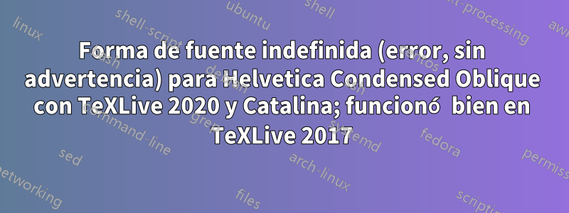 Forma de fuente indefinida (error, sin advertencia) para Helvetica Condensed Oblique con TeXLive 2020 y Catalina; funcionó bien en TeXLive 2017