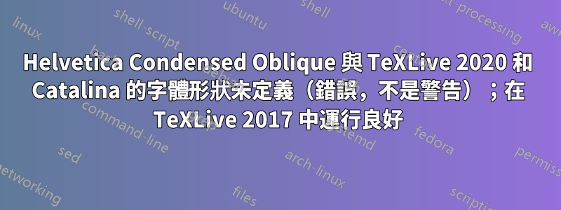 Helvetica Condensed Oblique 與 TeXLive 2020 和 Catalina 的字體形狀未定義（錯誤，不是警告）；在 TeXLive 2017 中運行良好