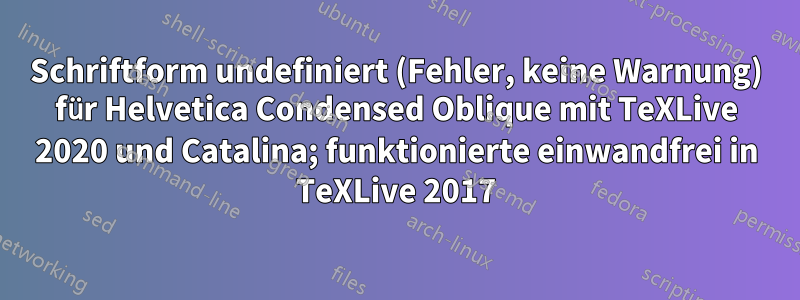 Schriftform undefiniert (Fehler, keine Warnung) für Helvetica Condensed Oblique mit TeXLive 2020 und Catalina; funktionierte einwandfrei in TeXLive 2017