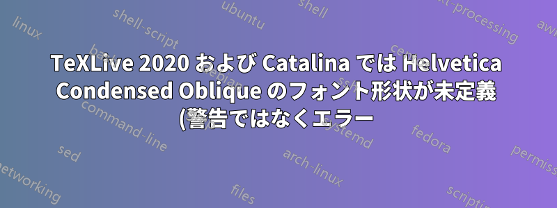 TeXLive 2020 および Catalina では Helvetica Condensed Oblique のフォント形状が未定義 (警告ではなくエラー) です。TeXLive 2017 では正常に動作しました。