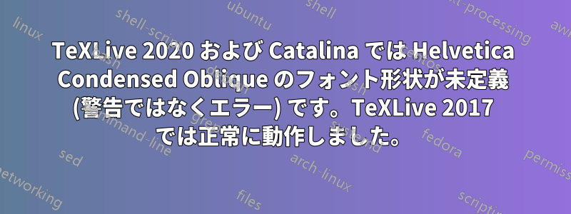 TeXLive 2020 および Catalina では Helvetica Condensed Oblique のフォント形状が未定義 (警告ではなくエラー) です。TeXLive 2017 では正常に動作しました。