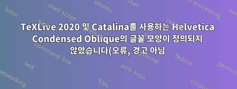 TeXLive 2020 및 Catalina를 사용하는 Helvetica Condensed Oblique의 글꼴 모양이 정의되지 않았습니다(오류, 경고 아님). TeXLive 2017에서는 잘 작동했습니다.