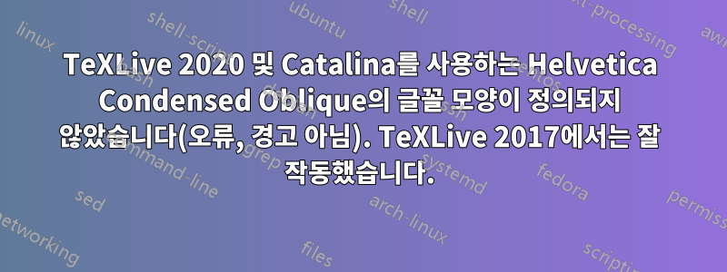 TeXLive 2020 및 Catalina를 사용하는 Helvetica Condensed Oblique의 글꼴 모양이 정의되지 않았습니다(오류, 경고 아님). TeXLive 2017에서는 잘 작동했습니다.