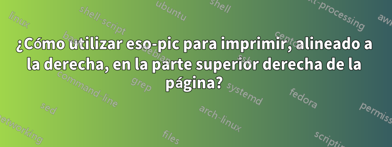 ¿Cómo utilizar eso-pic para imprimir, alineado a la derecha, en la parte superior derecha de la página?