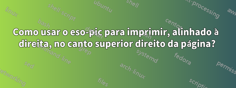 Como usar o eso-pic para imprimir, alinhado à direita, no canto superior direito da página?