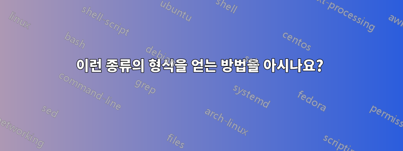 이런 종류의 형식을 얻는 방법을 아시나요?