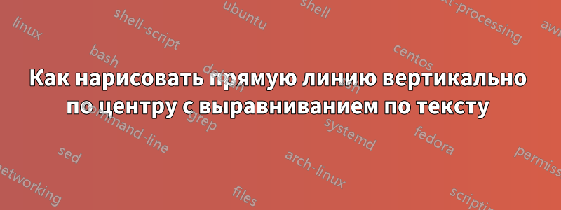 Как нарисовать прямую линию вертикально по центру с выравниванием по тексту