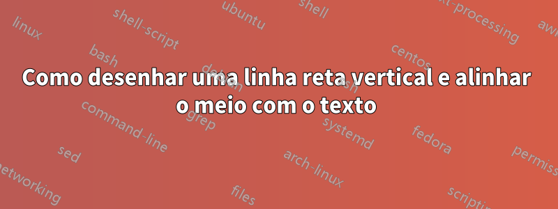 Como desenhar uma linha reta vertical e alinhar o meio com o texto