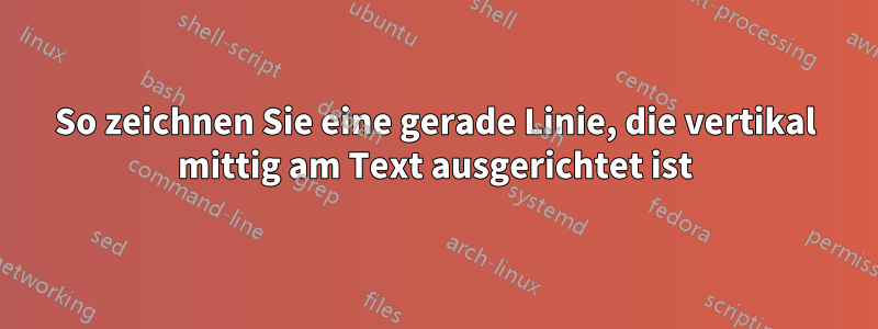 So zeichnen Sie eine gerade Linie, die vertikal mittig am Text ausgerichtet ist