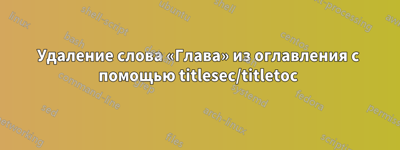 Удаление слова «Глава» из оглавления с помощью titlesec/titletoc