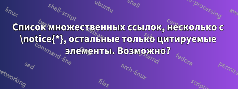 Список множественных ссылок, несколько с \notice{*}, остальные только цитируемые элементы. Возможно?