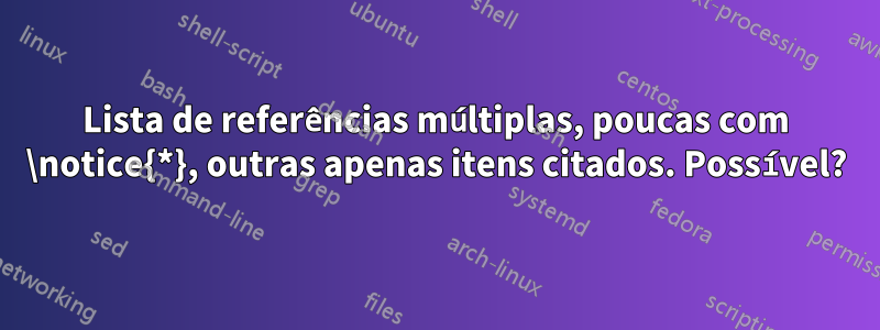 Lista de referências múltiplas, poucas com \notice{*}, outras apenas itens citados. Possível?