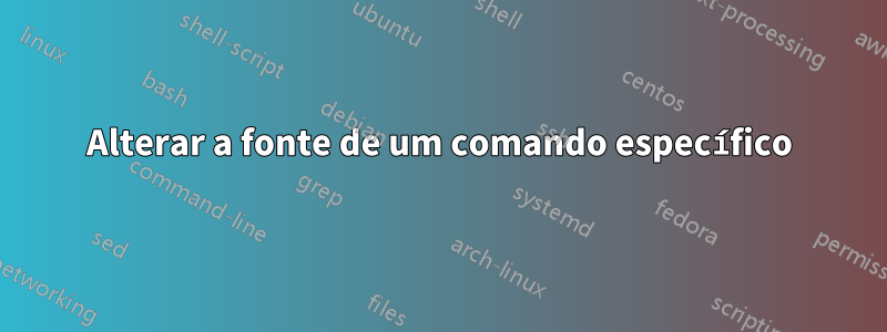 Alterar a fonte de um comando específico